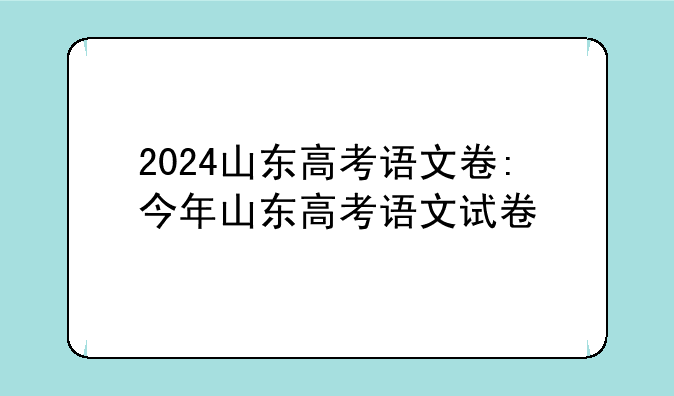 2024山东高考语文卷:今年山东高考语文试卷