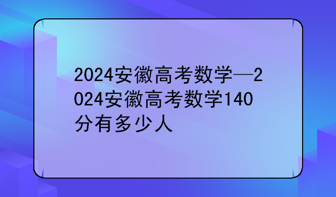2024安徽高考数学—2024安徽高考数学140分有多少人