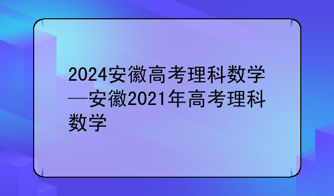 2024安徽高考理科数学—安徽2021年高考理科数学