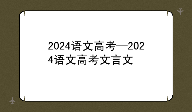 2024语文高考—2024语文高考文言文