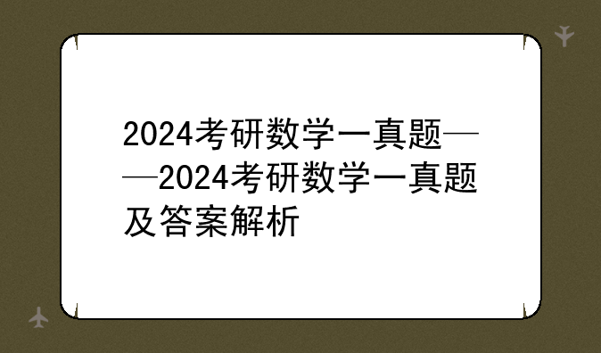 2024考研数学一真题——2024考研数学一真题及答案解析