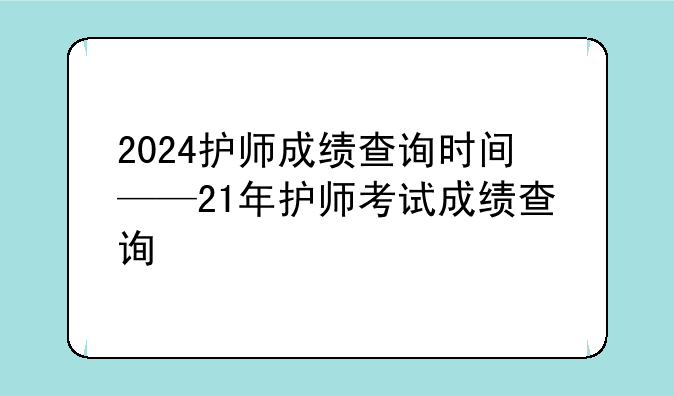 2024护师成绩查询时间——21年护师考试成绩查询