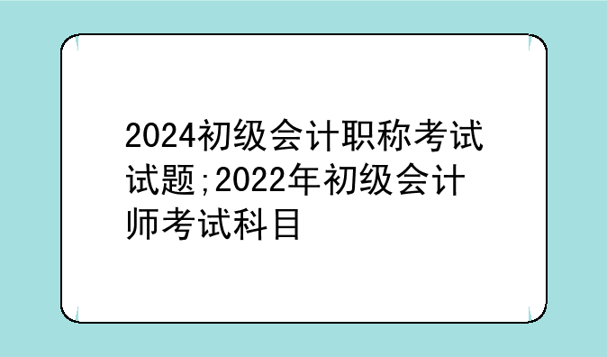 2024初级会计职称考试试题;2022年初级会计师考试科目