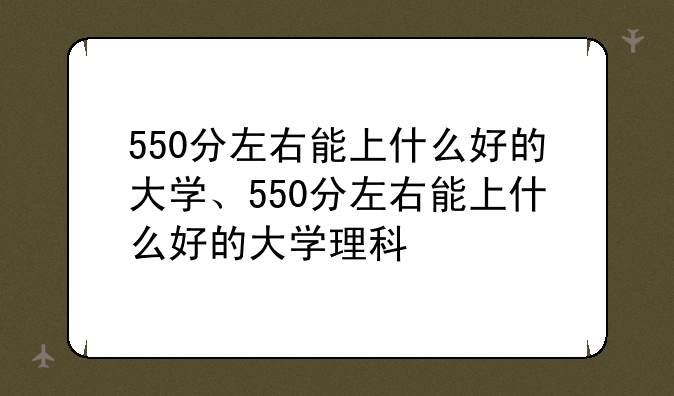 550分左右能上什么好的大学、550分左右能上什么好的大学理科