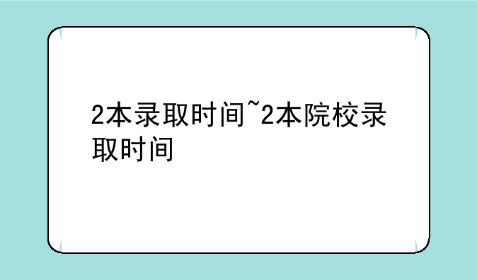 2本录取时间~2本院校录取时间
