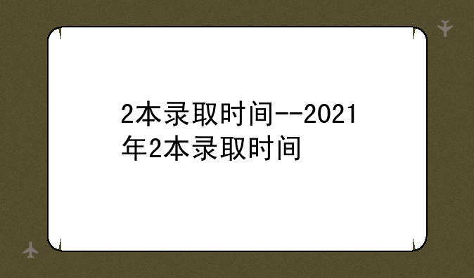 2本录取时间--2021年2本录取时间