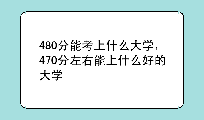 480分能考上什么大学，470分左右能上什么好的大学