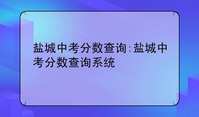 盐城中考分数查询:盐城中考分数查询系统