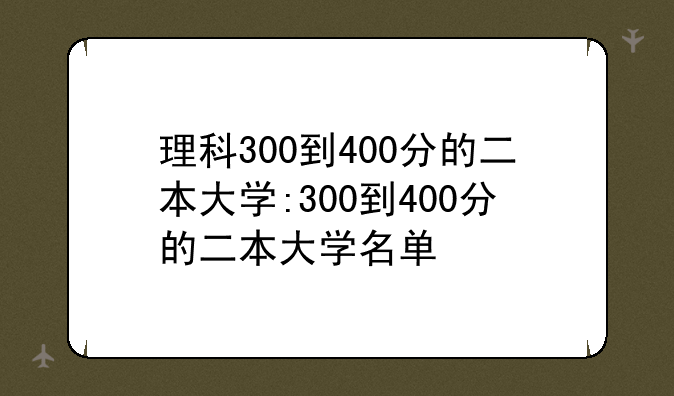 理科300到400分的二本大学:300到400分的二本大学名单
