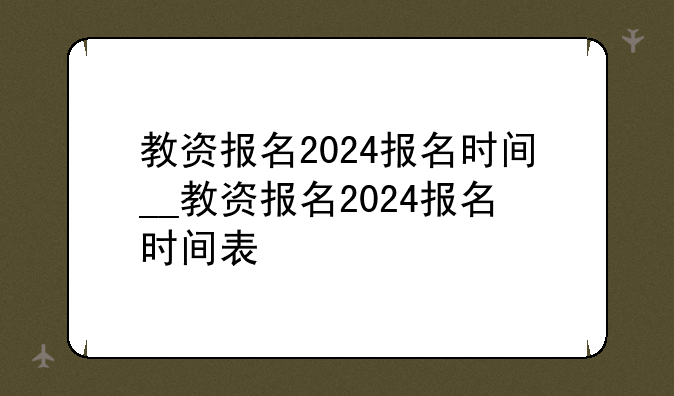 教资报名2024报名时间__教资报名2024报名时间表