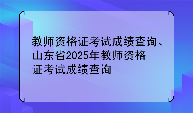 教师资格证考试成绩查询、山东省2025年教师资格证考试成绩查询