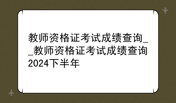 教师资格证考试成绩查询__教师资格证考试成绩查询2024下半年