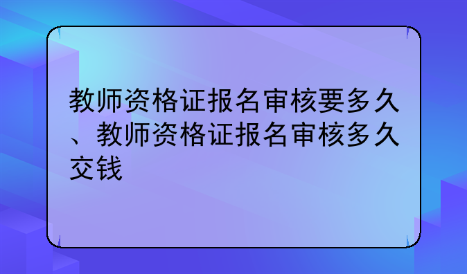 教师资格证报名审核要多久、教师资格证报名审核多久交钱