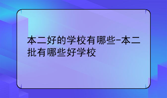 本二好的学校有哪些-本二批有哪些好学校