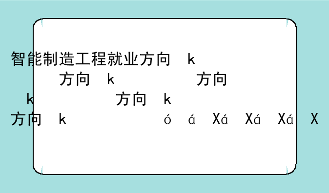 智能制造工程就业方向及前景__智能制造就业太难了