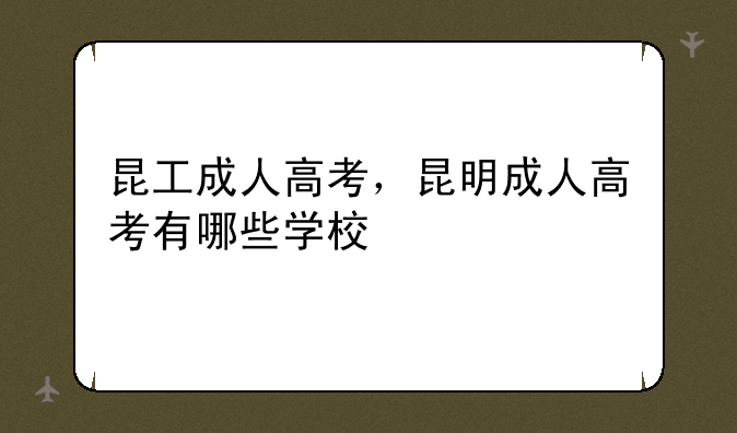 昆工成人高考，昆明成人高考有哪些学校