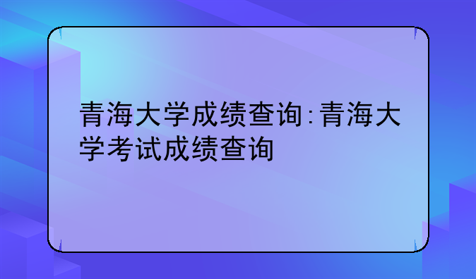 青海大学成绩查询:青海大学考试成绩查询