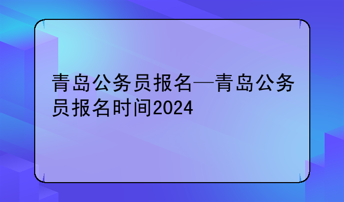 青岛公务员报名—青岛公务员报名时间2024