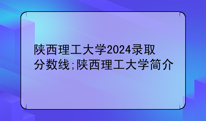 陕西理工大学2024录取分数线;陕西理工大学简介