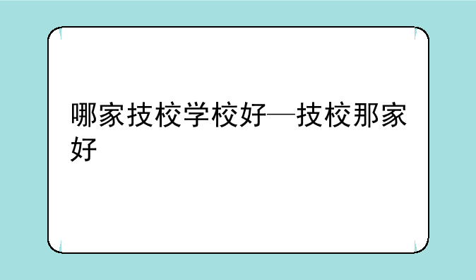 哪家技校学校好—技校那家好
