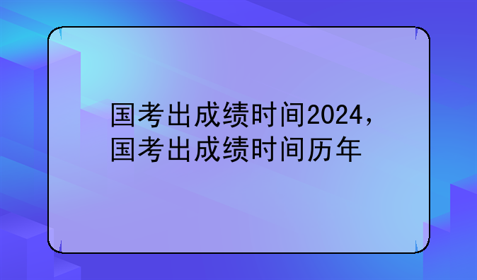 国考出成绩时间2024，国考出成绩时间历年