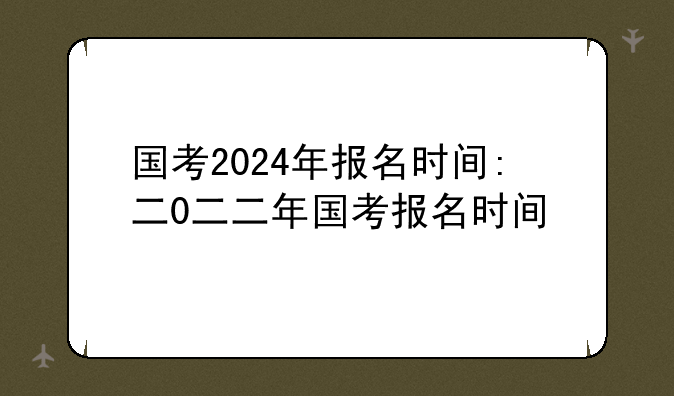 国考2024年报名时间:二0二二年国考报名时间