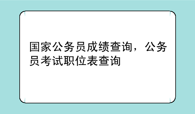 国家公务员成绩查询，公务员考试职位表查询