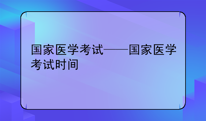 国家医学考试——国家医学考试时间