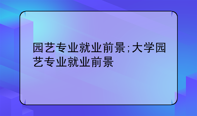 园艺专业就业前景;大学园艺专业就业前景