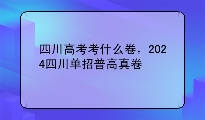 四川高考考什么卷，2024四川单招普高真卷