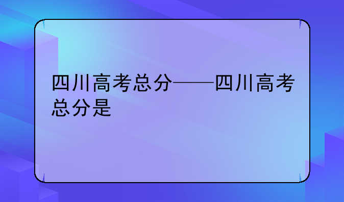 四川高考总分——四川高考总分是