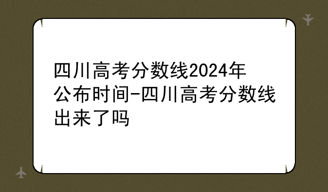 四川高考分数线2024年公布时间-四川高考分数线出来了吗