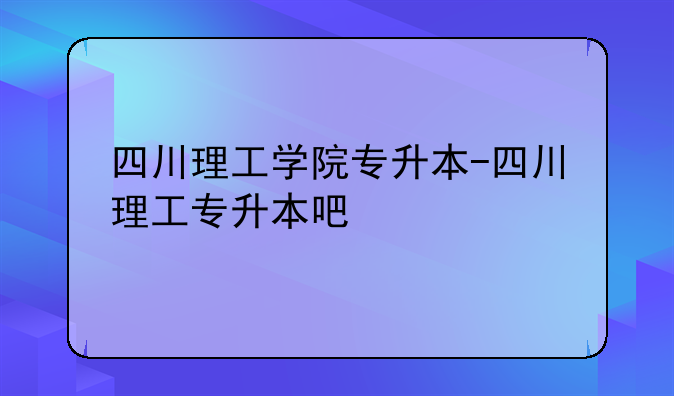 四川理工学院专升本-四川理工专升本吧