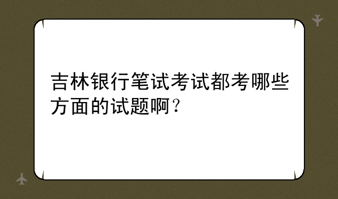 吉林银行笔试考试都考哪些方面的试题啊？