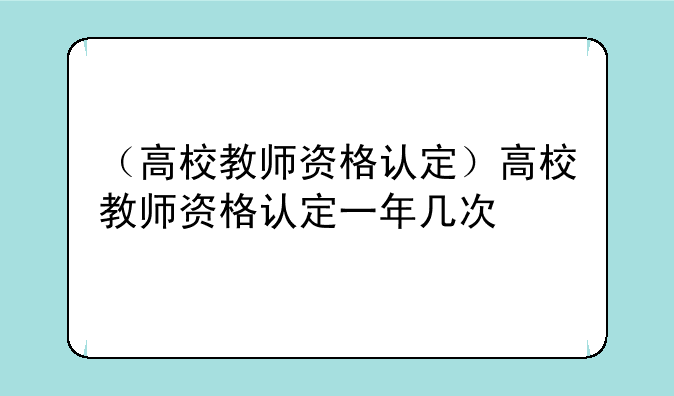 （高校教师资格认定）高校教师资格认定一年几次