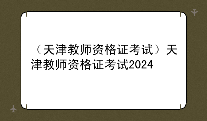 （天津教师资格证考试）天津教师资格证考试2024