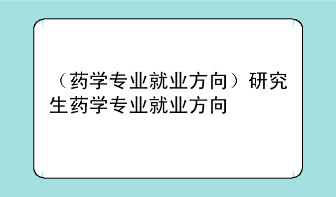 （药学专业就业方向）研究生药学专业就业方向
