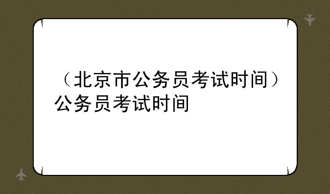 （北京市公务员考试时间）公务员考试时间