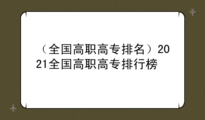 （全国高职高专排名）2021全国高职高专排行榜