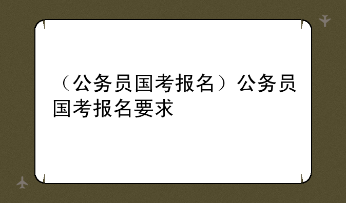 （公务员国考报名）公务员国考报名要求