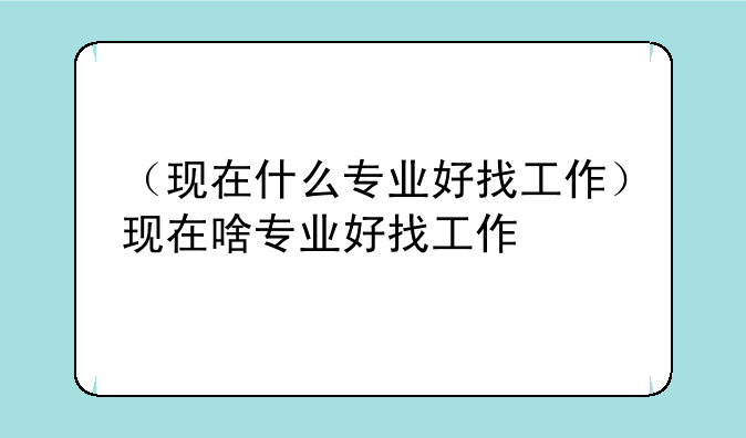 （现在什么专业好找工作）现在啥专业好找工作