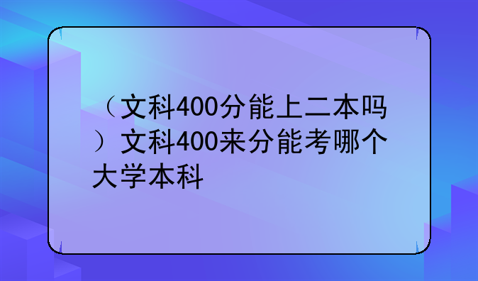 （文科400分能上二本吗）文科400来分能考哪个大学本科