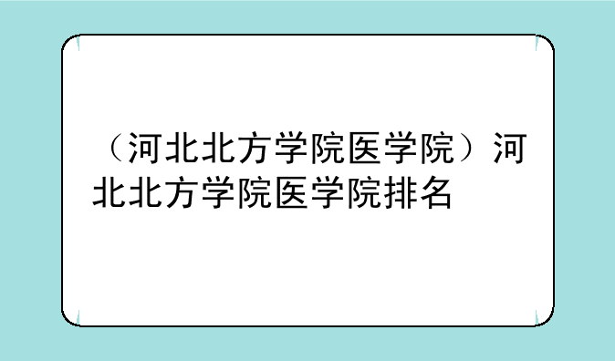 （河北北方学院医学院）河北北方学院医学院排名