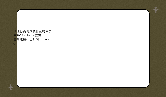 （江苏高考成绩什么时间公布2024）江苏高考成绩什么时间公布出来?