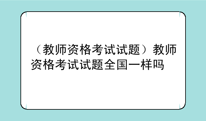 （教师资格考试试题）教师资格考试试题全国一样吗