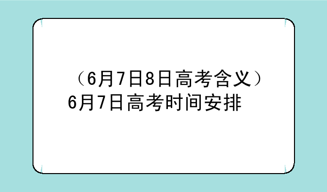 （6月7日8日高考含义）6月7日高考时间安排
