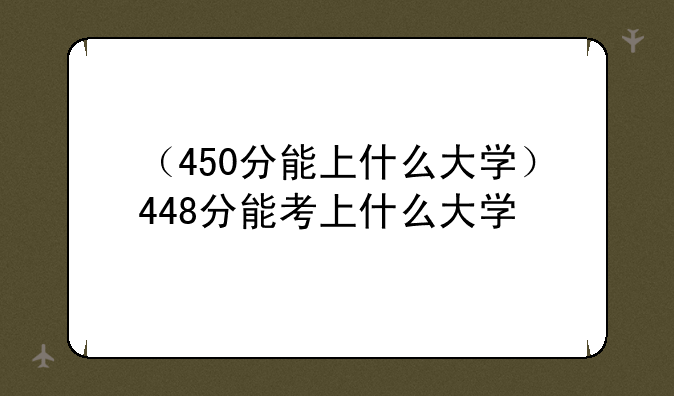 （450分能上什么大学）448分能考上什么大学