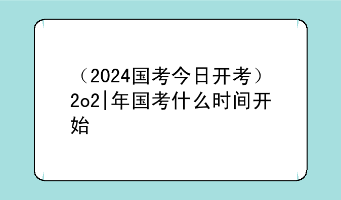 （2024国考今日开考）2o2|年国考什么时间开始