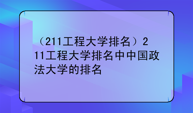 （211工程大学排名）211工程大学排名中中国政法大学的排名