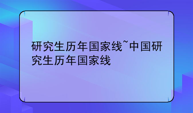 研究生历年国家线~中国研究生历年国家线
